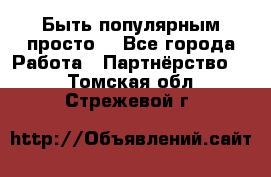 Быть популярным просто! - Все города Работа » Партнёрство   . Томская обл.,Стрежевой г.
